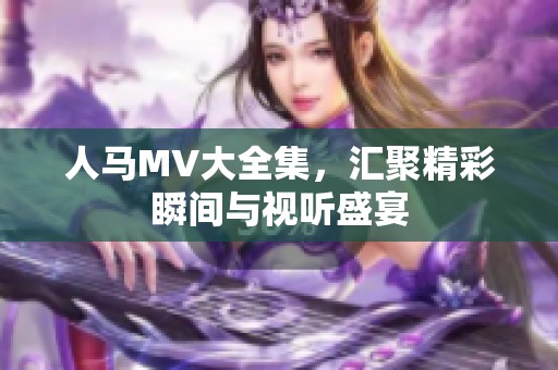 人马MV大全集，汇聚精彩瞬间与视听盛宴