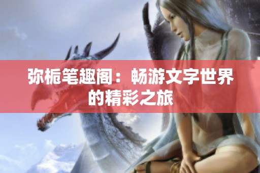 弥栀笔趣阁：畅游文字世界的精彩之旅
