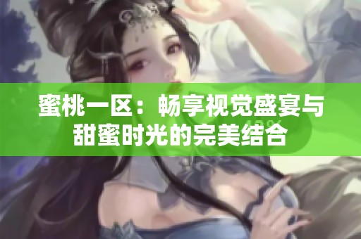蜜桃一区：畅享视觉盛宴与甜蜜时光的完美结合