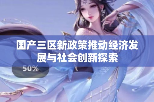 国产三区新政策推动经济发展与社会创新探索
