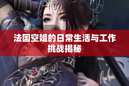 法国空姐的日常生活与工作挑战揭秘