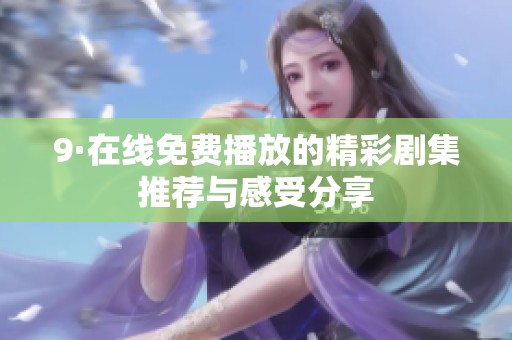 9·在线免费播放的精彩剧集推荐与感受分享