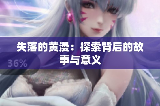 失落的黄漫:探索背后的故事与意义 失落的黄漫:探索背后的故事与意义