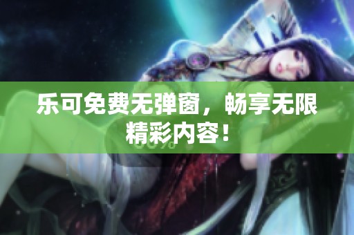 乐可免费无弹窗，畅享无限精彩内容！