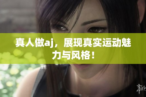 真人做aj，展现真实运动魅力与风格！