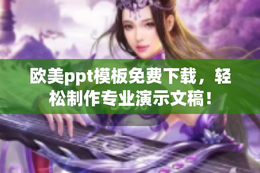 欧美ppt模板免费下载，轻松制作专业演示文稿！