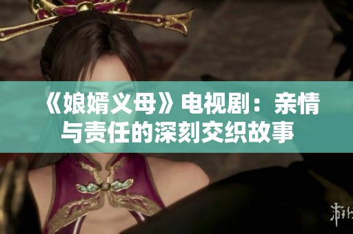 《娘婿义母》电视剧:亲情与责任的深刻交织故事 《娘婿义母》电视剧:亲情与责任的深刻交织故事