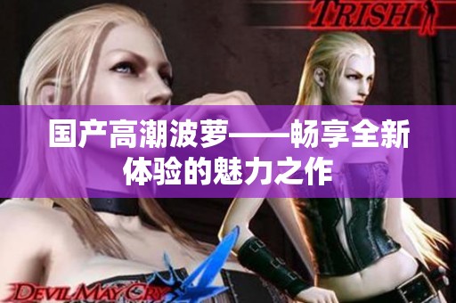 国产高潮波萝——畅享全新体验的魅力之作