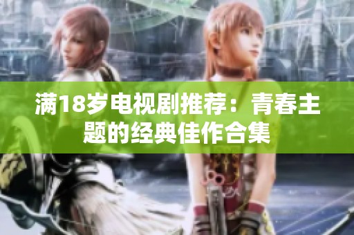 满18岁电视剧推荐：青春主题的经典佳作合集