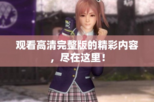 观看高清完整版的精彩内容，尽在这里！