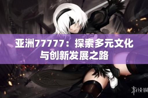 亚洲77777：探索多元文化与创新发展之路