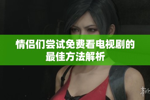 情侣们尝试免费看电视剧的最佳方法解析
