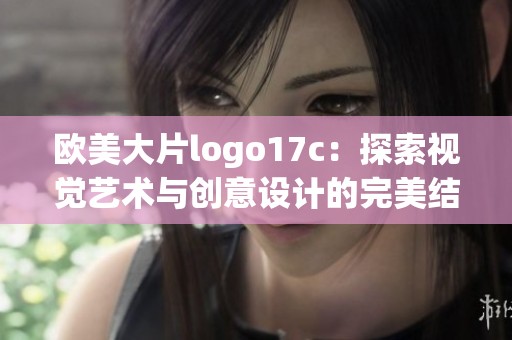 欧美大片logo17c：探索视觉艺术与创意设计的完美结合