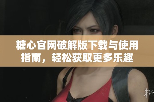 糖心官网破解版下载与使用指南，轻松获取更多乐趣