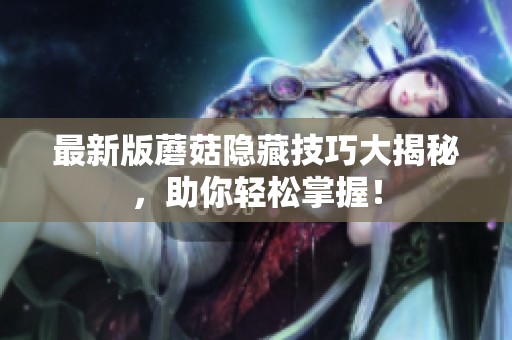 最新版蘑菇隐藏技巧大揭秘，助你轻松掌握！