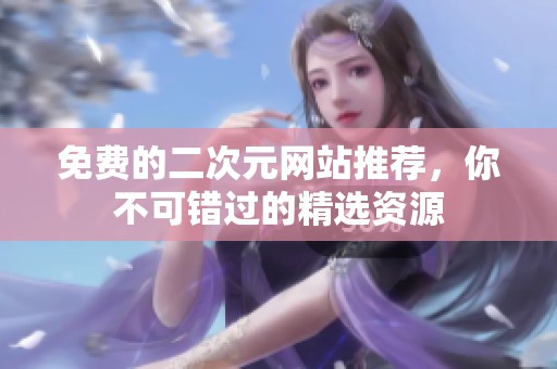 免费的二次元网站推荐，你不可错过的精选资源