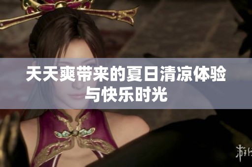 天天爽带来的夏日清凉体验与快乐时光