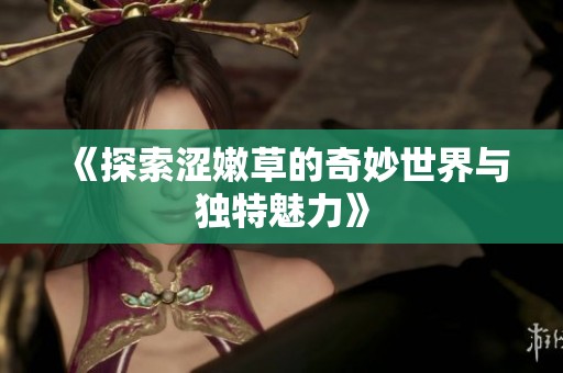 《探索涩嫩草的奇妙世界与独特魅力》