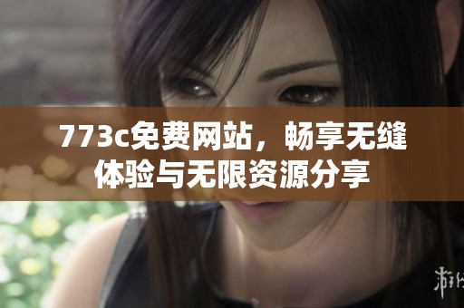 773c免费网站，畅享无缝体验与无限资源分享