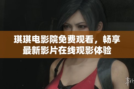 琪琪电影院免费观看，畅享最新影片在线观影体验