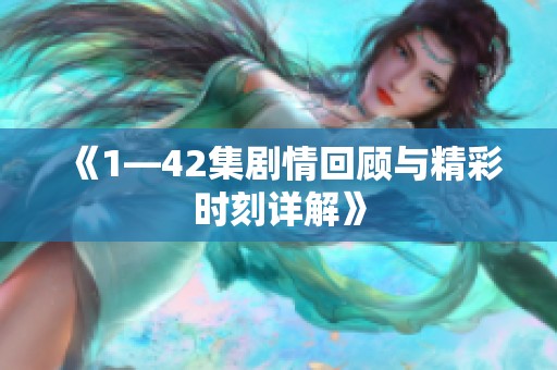 《1—42集剧情回顾与精彩时刻详解》