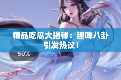 精品吃瓜大揭秘：趣味八卦引发热议！