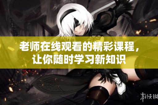 老师在线观看的精彩课程，让你随时学习新知识