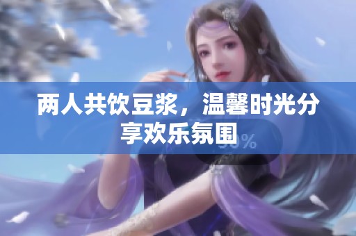 两人共饮豆浆，温馨时光分享欢乐氛围