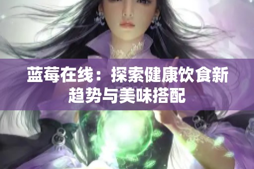 蓝莓在线：探索健康饮食新趋势与美味搭配