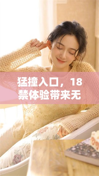 猛撞入口,18禁体验带来无与伦比的刺激感 猛撞入口,18禁体验带来无与伦比的刺激感