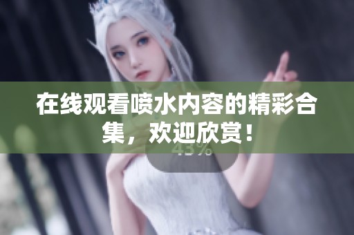 在线观看喷水内容的精彩合集，欢迎欣赏！