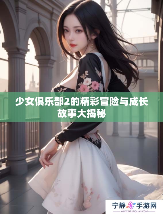 少女俱乐部2的精彩冒险与成长故事大揭秘