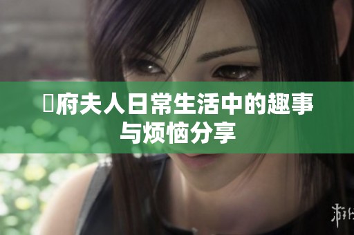 漼府夫人日常生活中的趣事与烦恼分享