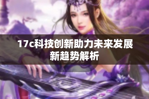 17c科技创新助力未来发展新趋势解析