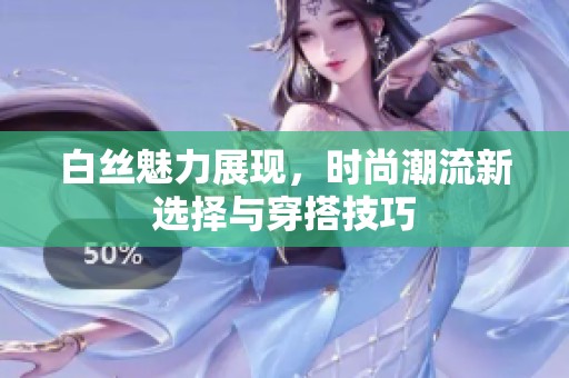 白丝魅力展现，时尚潮流新选择与穿搭技巧