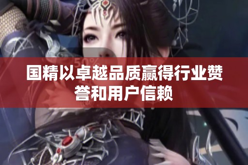 国精以卓越品质赢得行业赞誉和用户信赖