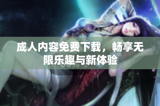 **内容免费下载，畅享无限乐趣与新体验