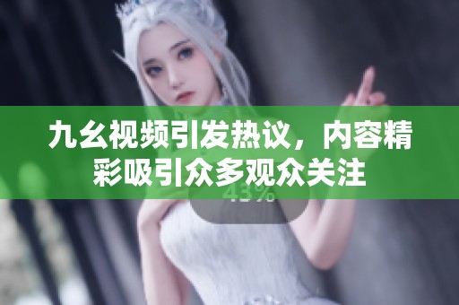 九幺视频引发热议，内容精彩吸引众多观众关注