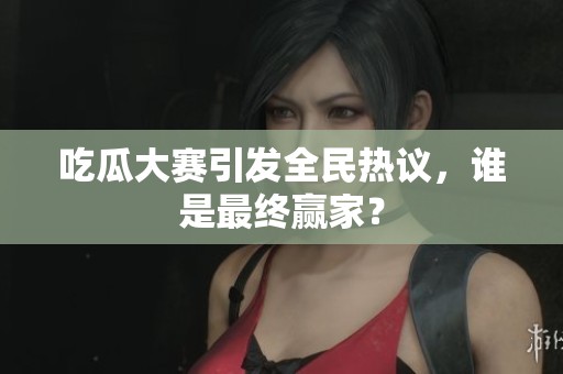 吃瓜大赛引发全民热议，谁是最终赢家？