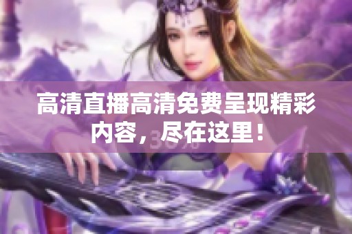 高清直播高清免费呈现精彩内容，尽在这里！