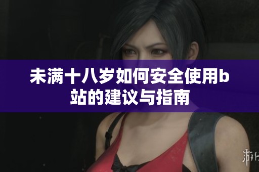 未满十八岁如何安全使用b站的建议与指南