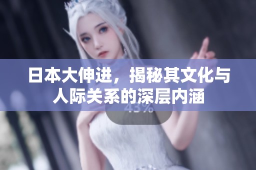 日本大伸进，揭秘其文化与人际关系的深层内涵