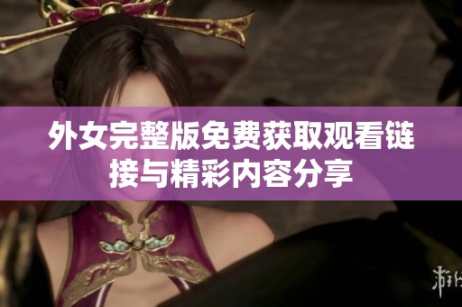 外女完整版免费获取观看链接与精彩内容分享 外女完整版免费获取观看链接与精彩内容分享