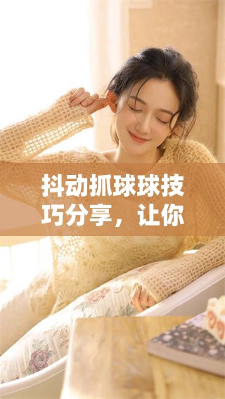 抖动抓球球技巧分享，让你轻松掌握游戏节奏