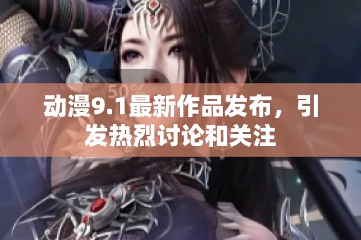 动漫9.1最新作品发布，引发热烈讨论和关注
