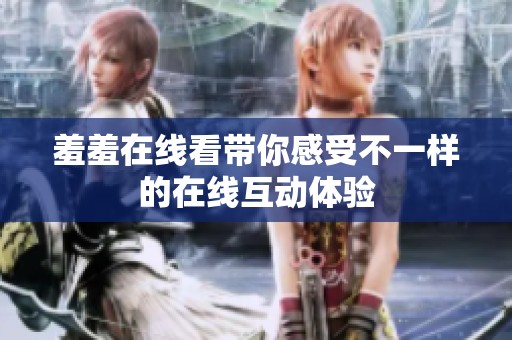 羞羞在线看带你感受不一样的在线互动体验