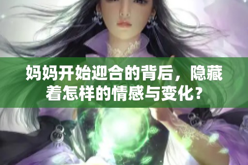 妈妈开始迎合的背后，隐藏着怎样的情感与变化？