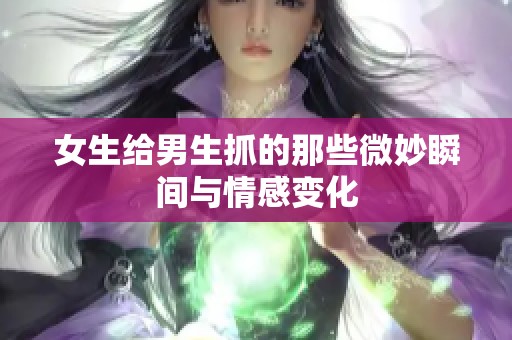 女生给男生抓的那些微妙瞬间与情感变化