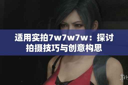 适用实拍7w7w7w：探讨拍摄技巧与创意构思