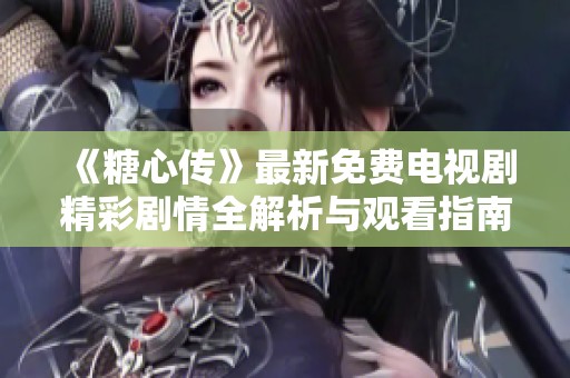 《糖心传》最新免费电视剧精彩剧情全解析与观看指南